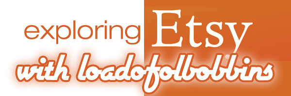 Exploring Etsy With Loadofolbobbins! Exploring Etsy with loadofolbobbins!